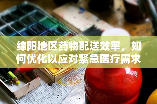 绵阳地区药物配送效率，如何优化以应对紧急医疗需求？