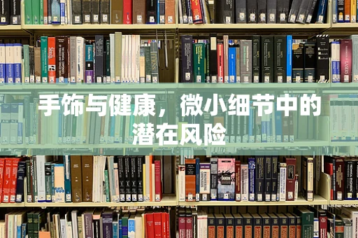 手饰与健康，微小细节中的潜在风险