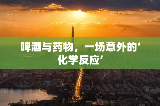 啤酒与药物，一场意外的‘化学反应’