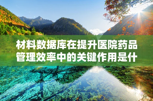 材料数据库在提升医院药品管理效率中的关键作用是什么？