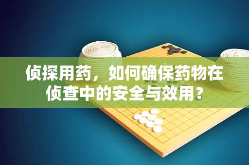 侦探用药，如何确保药物在侦查中的安全与效用？