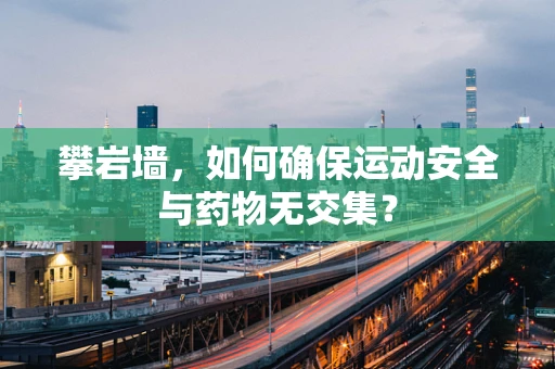 攀岩墙，如何确保运动安全与药物无交集？