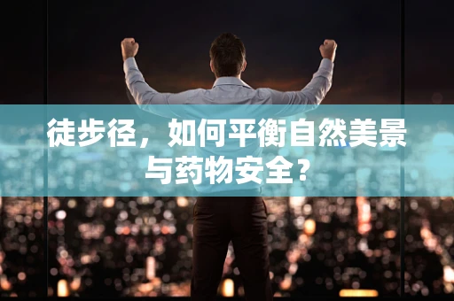 徒步径，如何平衡自然美景与药物安全？
