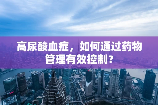 高尿酸血症，如何通过药物管理有效控制？