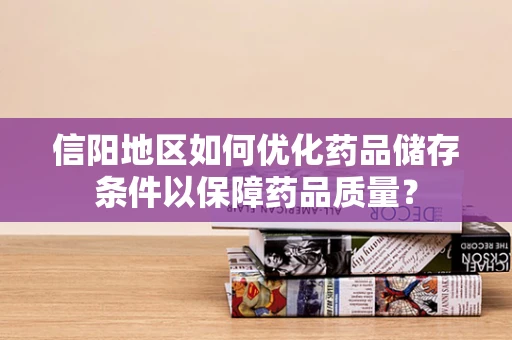 信阳地区如何优化药品储存条件以保障药品质量？