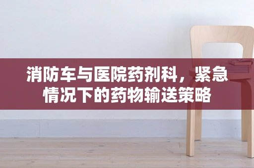 消防车与医院药剂科，紧急情况下的药物输送策略