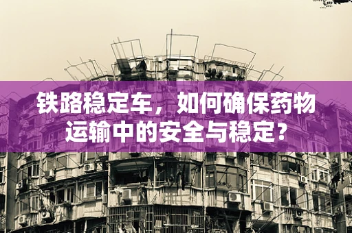 铁路稳定车，如何确保药物运输中的安全与稳定？