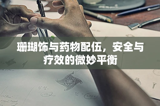 珊瑚饰与药物配伍，安全与疗效的微妙平衡