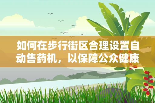如何在步行街区合理设置自动售药机，以保障公众健康？