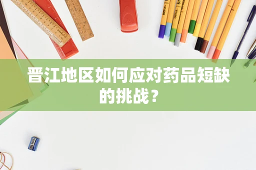 晋江地区如何应对药品短缺的挑战？