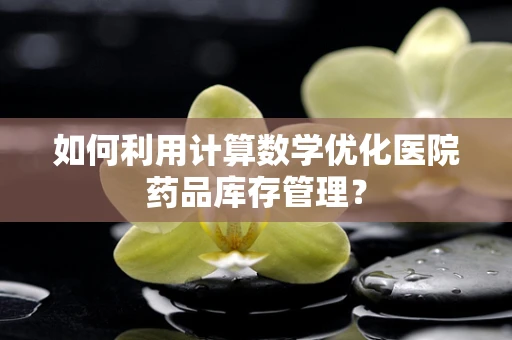如何利用计算数学优化医院药品库存管理？