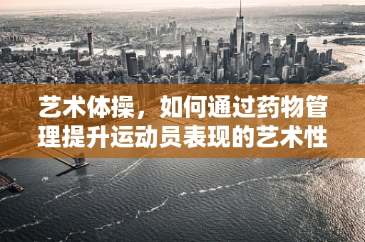 艺术体操，如何通过药物管理提升运动员表现的艺术性？