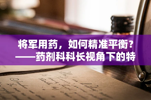 将军用药，如何精准平衡？——药剂科科长视角下的特殊用药考量