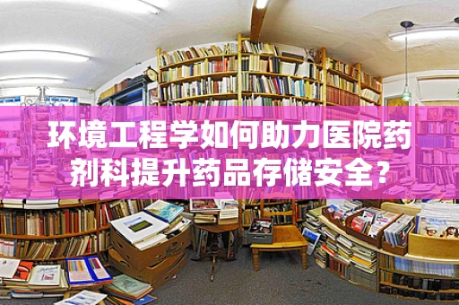 环境工程学如何助力医院药剂科提升药品存储安全？