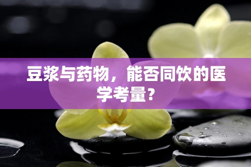豆浆与药物，能否同饮的医学考量？