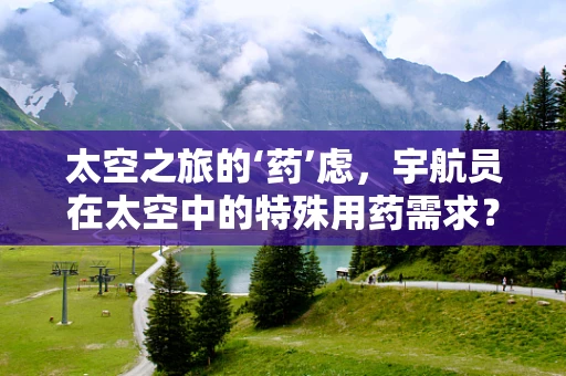 太空之旅的‘药’虑，宇航员在太空中的特殊用药需求？