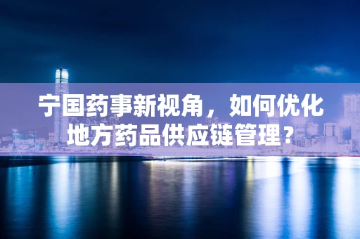 宁国药事新视角，如何优化地方药品供应链管理？