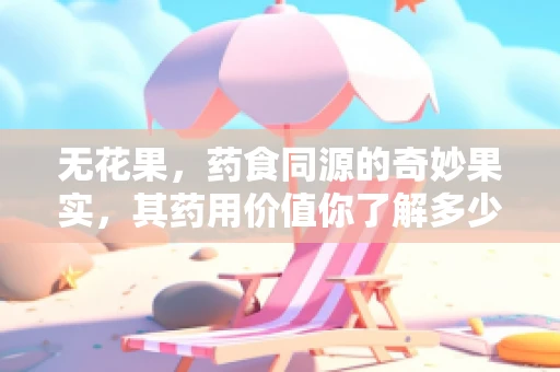 无花果，药食同源的奇妙果实，其药用价值你了解多少？