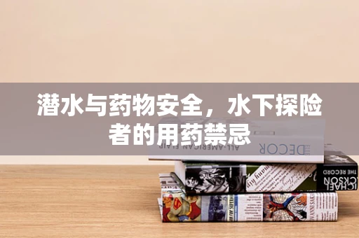 潜水与药物安全，水下探险者的用药禁忌