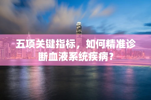 五项关键指标，如何精准诊断血液系统疾病？
