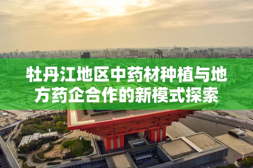 牡丹江地区中药材种植与地方药企合作的新模式探索