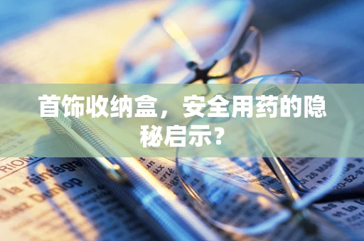 首饰收纳盒，安全用药的隐秘启示？