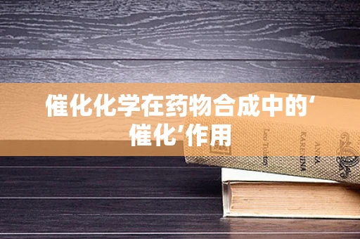 催化化学在药物合成中的‘催化’作用
