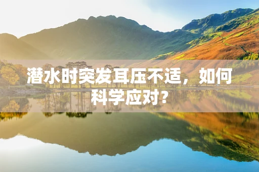 潜水时突发耳压不适，如何科学应对？