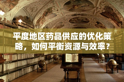平度地区药品供应的优化策略，如何平衡资源与效率？