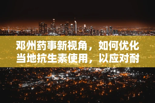 邓州药事新视角，如何优化当地抗生素使用，以应对耐药性挑战？
