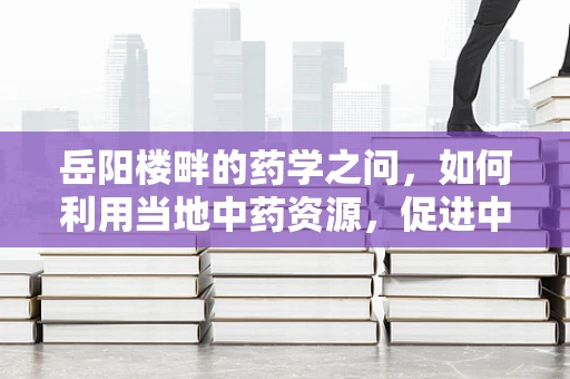 岳阳楼畔的药学之问，如何利用当地中药资源，促进中医药文化与健康旅游融合发展？