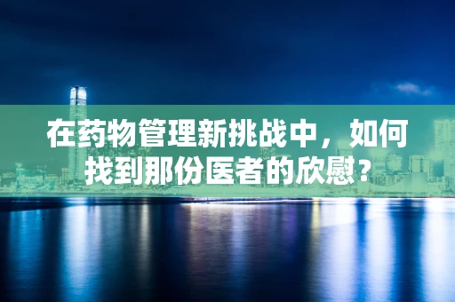 在药物管理新挑战中，如何找到那份医者的欣慰？