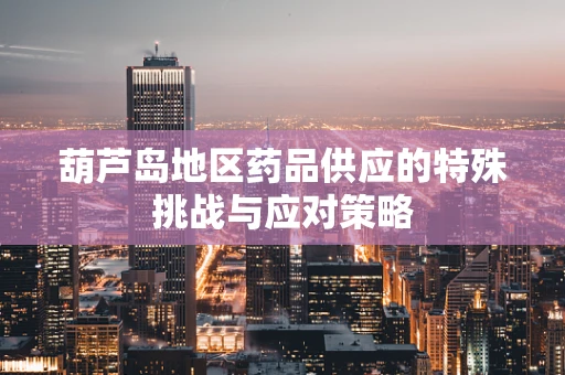 葫芦岛地区药品供应的特殊挑战与应对策略