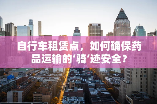 自行车租赁点，如何确保药品运输的‘骑’迹安全？