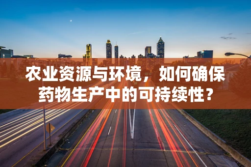 农业资源与环境，如何确保药物生产中的可持续性？