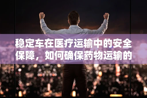 稳定车在医疗运输中的安全保障，如何确保药物运输的稳定性？