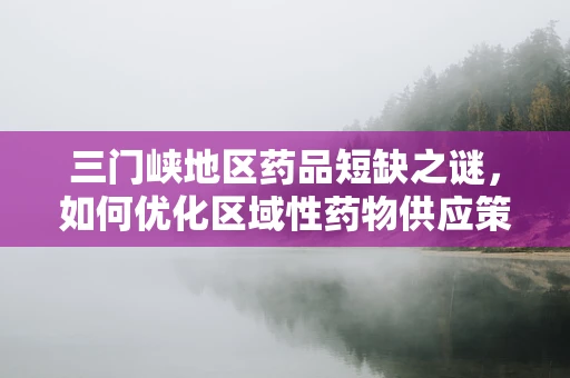 三门峡地区药品短缺之谜，如何优化区域性药物供应策略？
