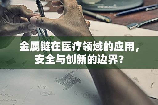 金属链在医疗领域的应用，安全与创新的边界？