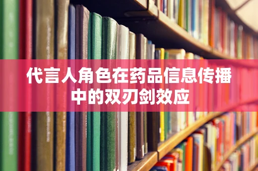 代言人角色在药品信息传播中的双刃剑效应