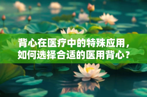 背心在医疗中的特殊应用，如何选择合适的医用背心？