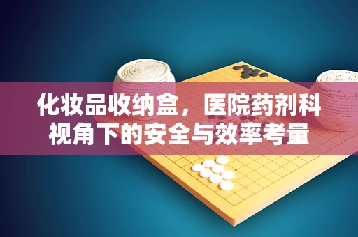 化妆品收纳盒，医院药剂科视角下的安全与效率考量