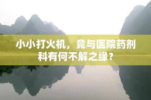 小小打火机，竟与医院药剂科有何不解之缘？