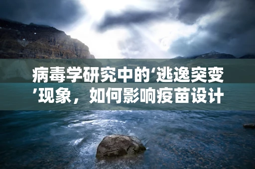病毒学研究中的‘逃逸突变’现象，如何影响疫苗设计与应用？