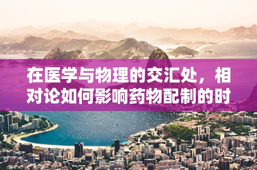 在医学与物理的交汇处，相对论如何影响药物配制的时间观？