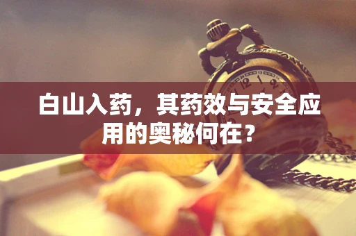 白山入药，其药效与安全应用的奥秘何在？