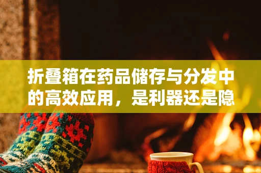 折叠箱在药品储存与分发中的高效应用，是利器还是隐患？