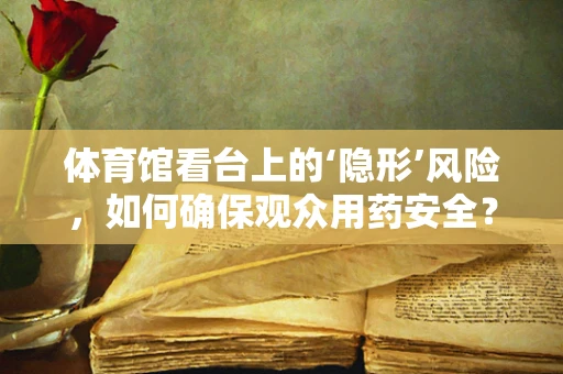 体育馆看台上的‘隐形’风险，如何确保观众用药安全？