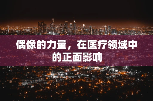 偶像的力量，在医疗领域中的正面影响