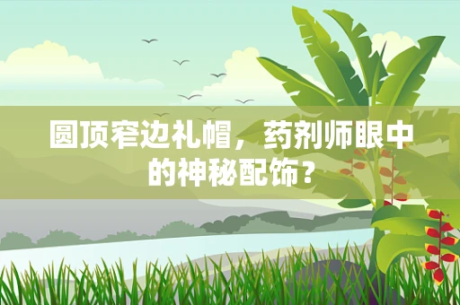 圆顶窄边礼帽，药剂师眼中的神秘配饰？