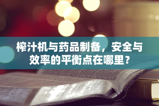 榨汁机与药品制备，安全与效率的平衡点在哪里？
